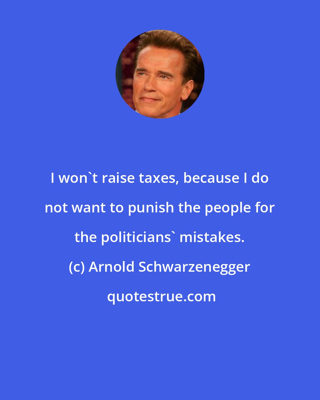 Arnold Schwarzenegger: I won't raise taxes, because I do not want to punish the people for the politicians' mistakes.