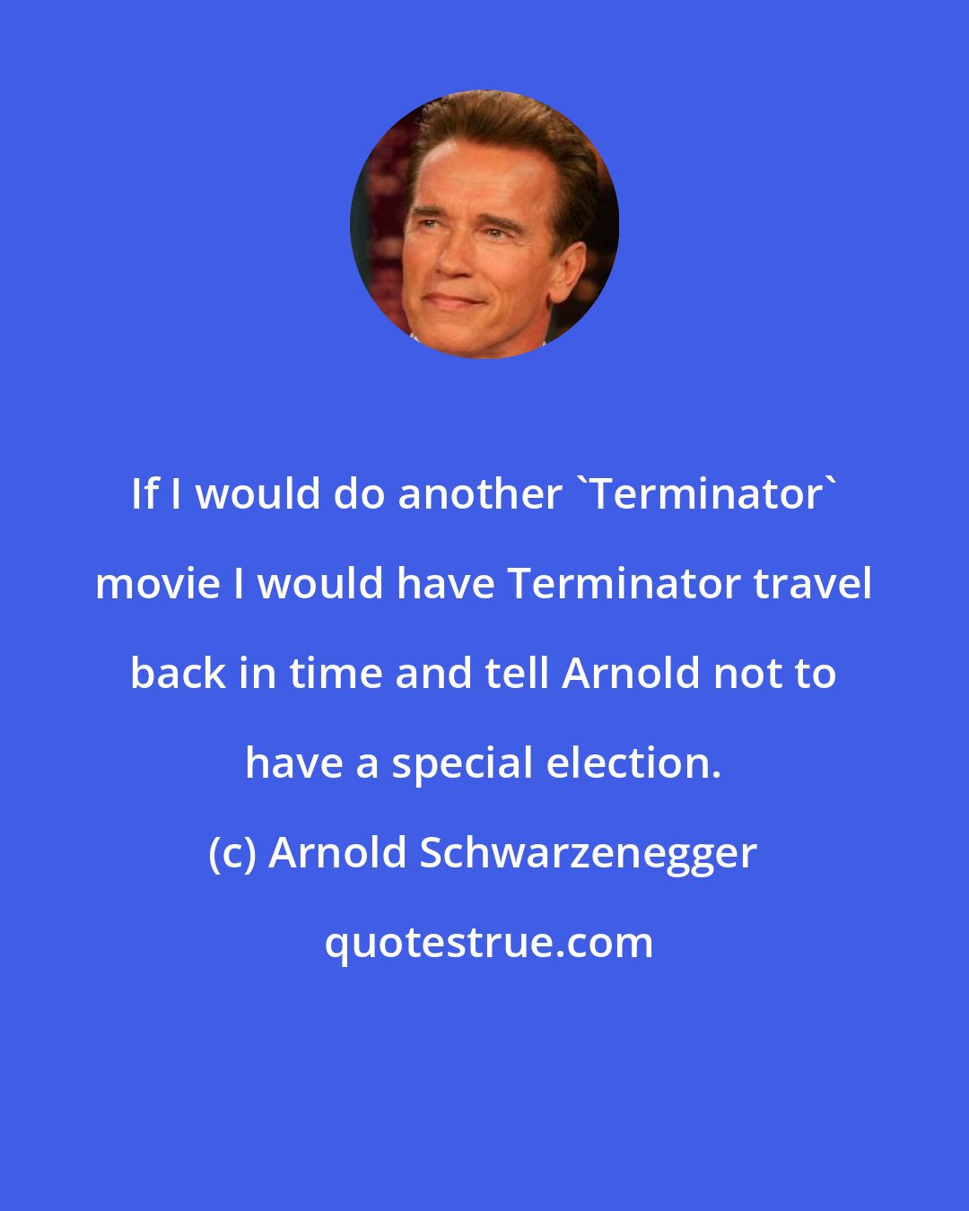 Arnold Schwarzenegger: If I would do another 'Terminator' movie I would have Terminator travel back in time and tell Arnold not to have a special election.