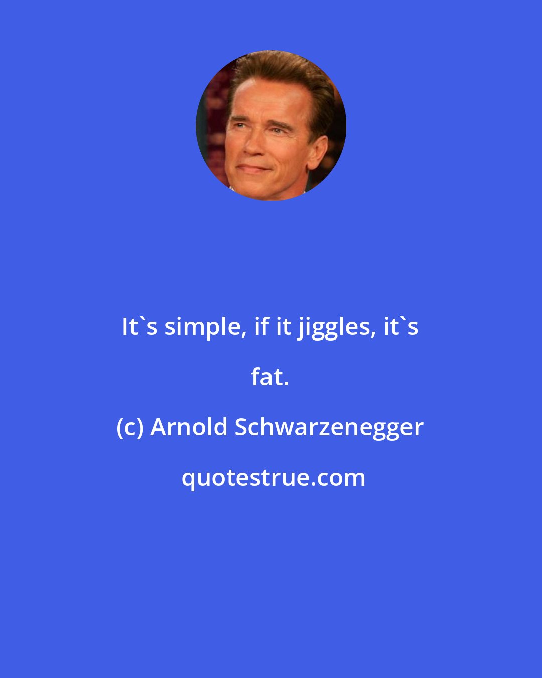Arnold Schwarzenegger: It's simple, if it jiggles, it's fat.