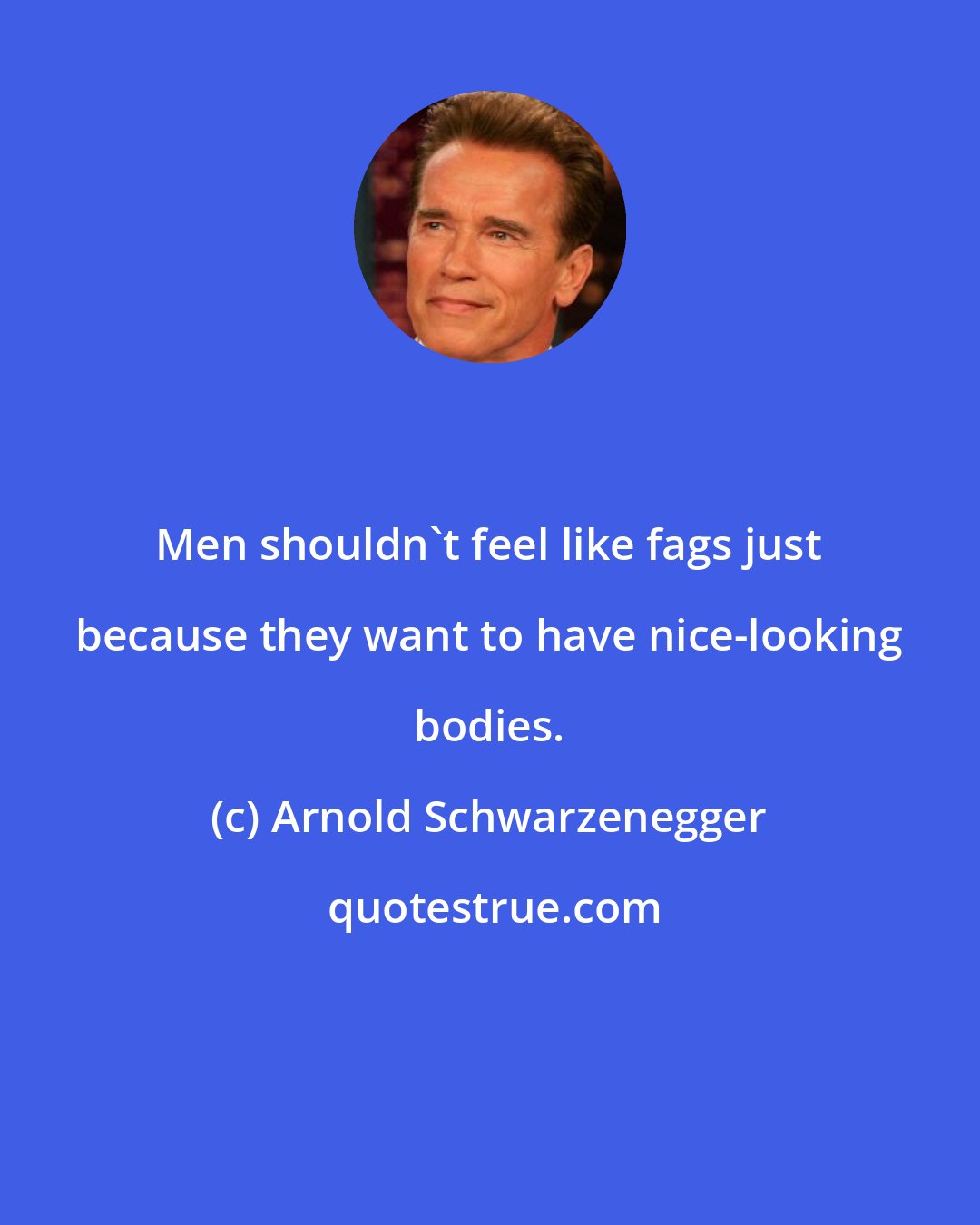 Arnold Schwarzenegger: Men shouldn't feel like fags just because they want to have nice-looking bodies.