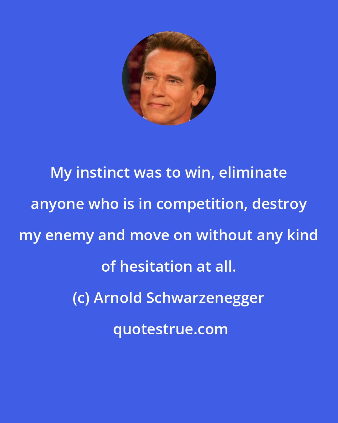 Arnold Schwarzenegger: My instinct was to win, eliminate anyone who is in competition, destroy my enemy and move on without any kind of hesitation at all.