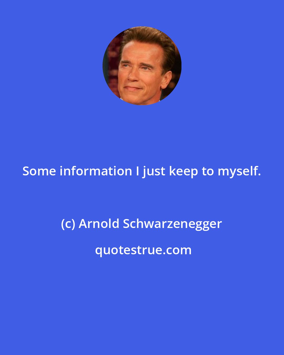 Arnold Schwarzenegger: Some information I just keep to myself.