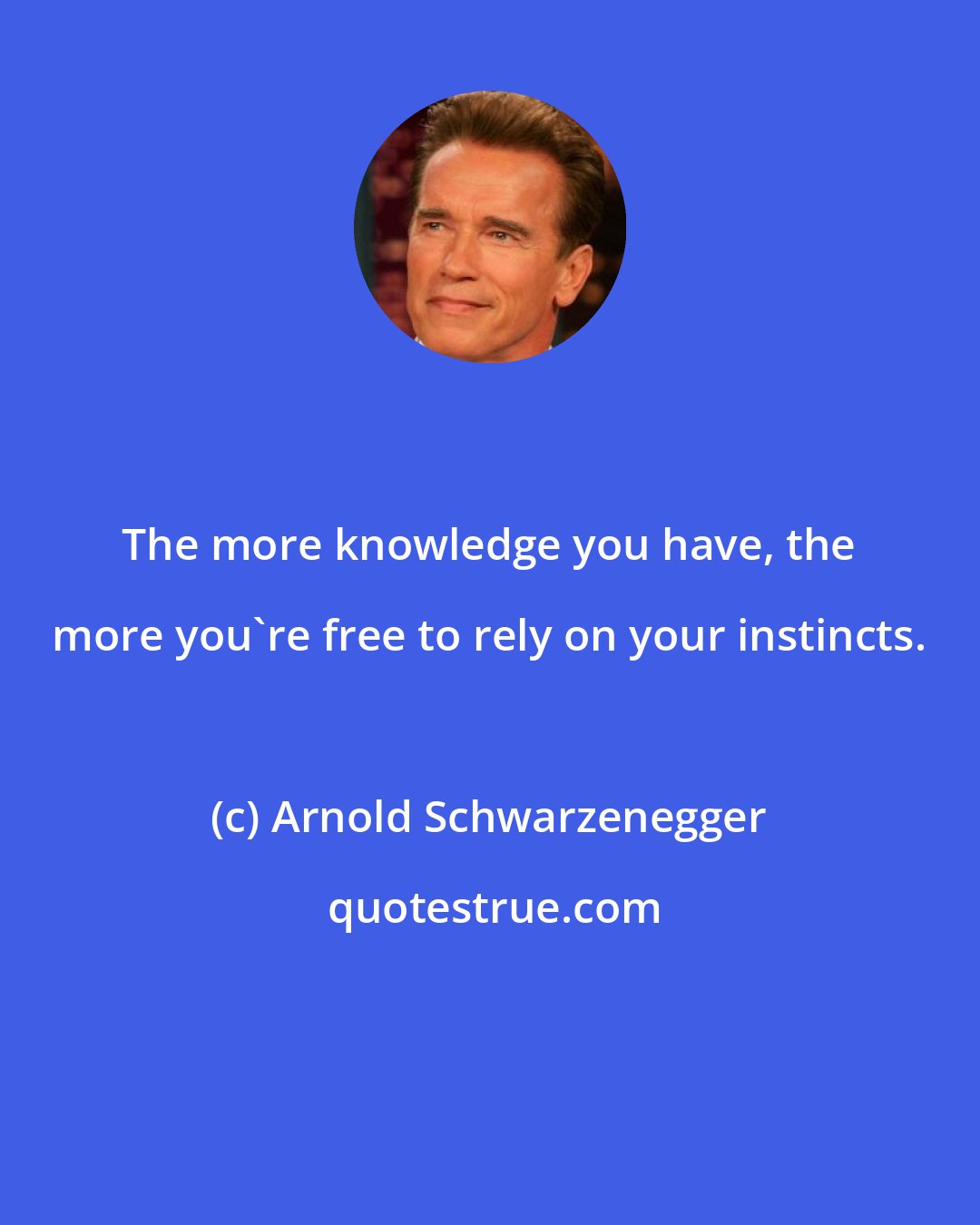 Arnold Schwarzenegger: The more knowledge you have, the more you're free to rely on your instincts.