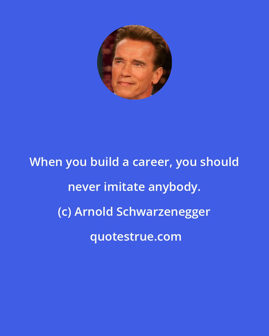 Arnold Schwarzenegger: When you build a career, you should never imitate anybody.