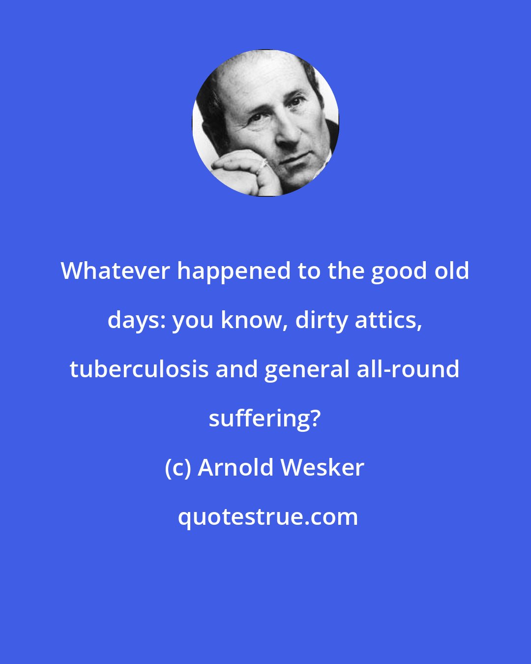 Arnold Wesker: Whatever happened to the good old days: you know, dirty attics, tuberculosis and general all-round suffering?