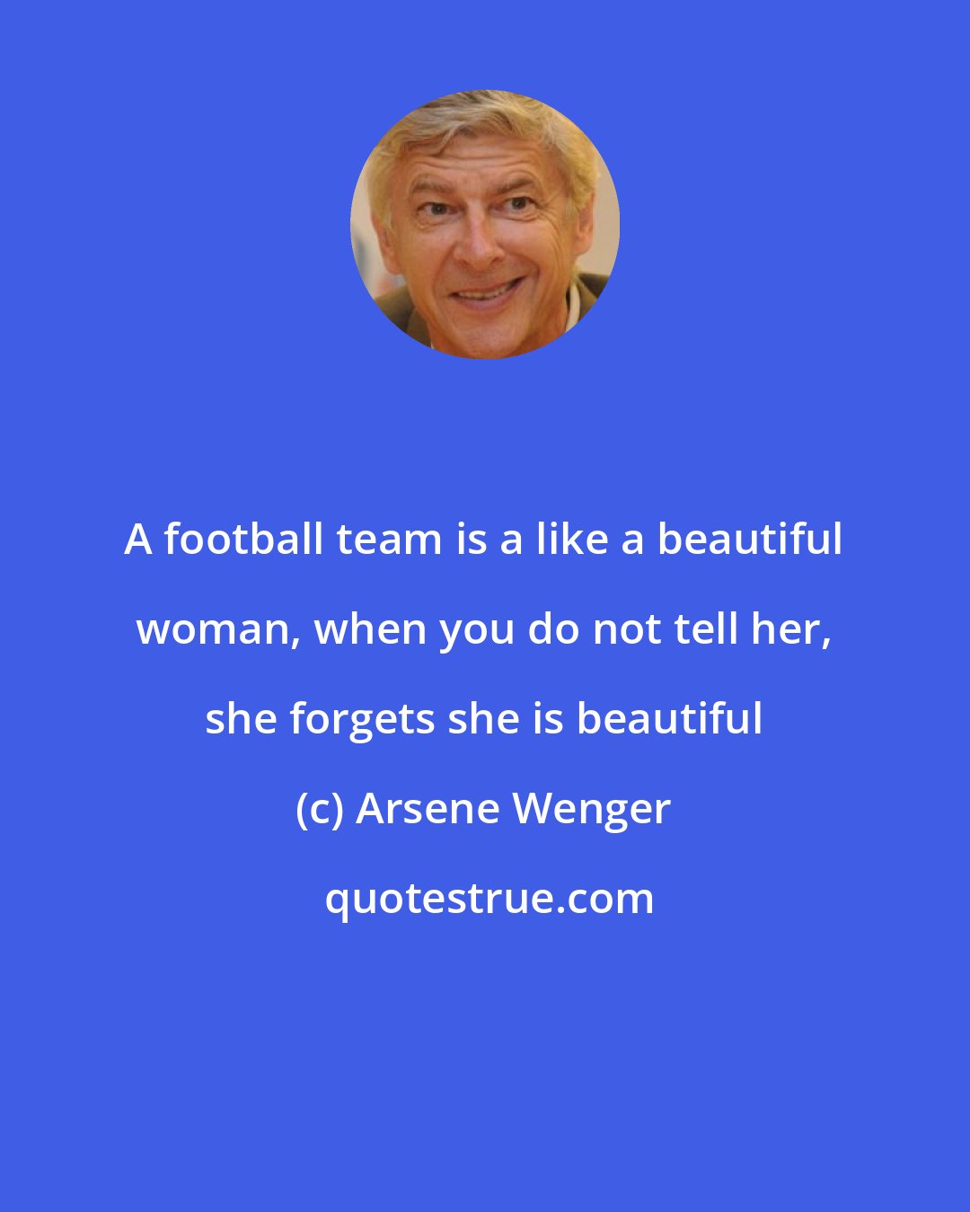 Arsene Wenger: A football team is a like a beautiful woman, when you do not tell her, she forgets she is beautiful