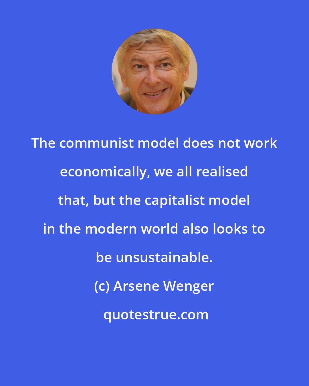 Arsene Wenger: The communist model does not work economically, we all realised that, but the capitalist model in the modern world also looks to be unsustainable.