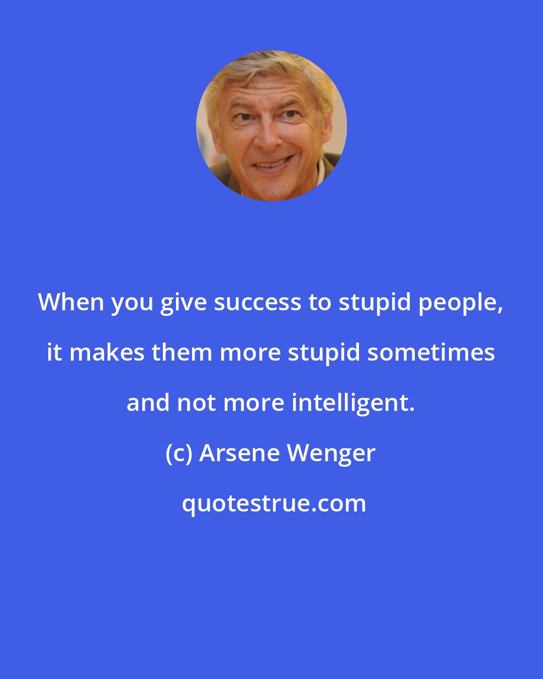 Arsene Wenger: When you give success to stupid people, it makes them more stupid sometimes and not more intelligent.