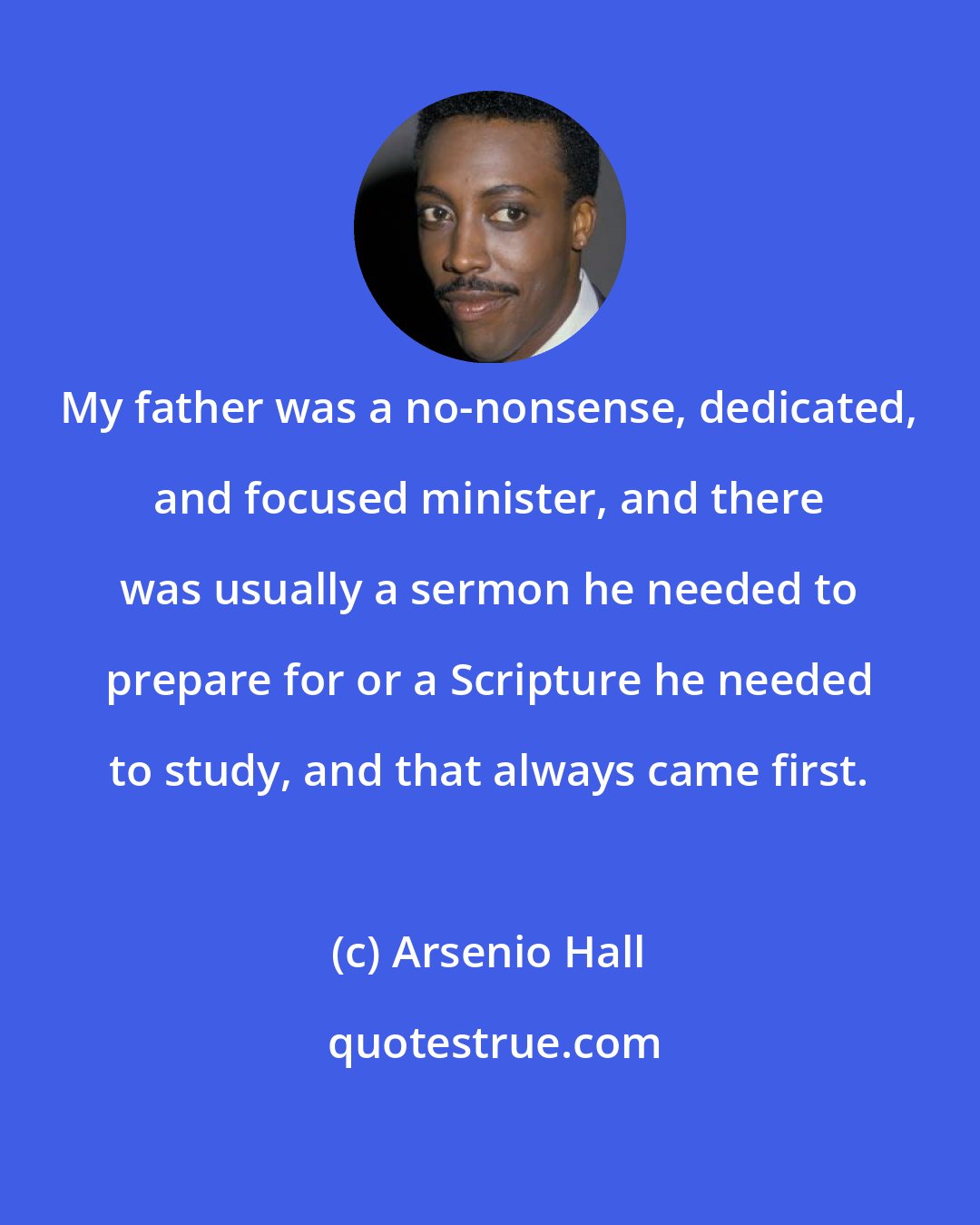 Arsenio Hall: My father was a no-nonsense, dedicated, and focused minister, and there was usually a sermon he needed to prepare for or a Scripture he needed to study, and that always came first.