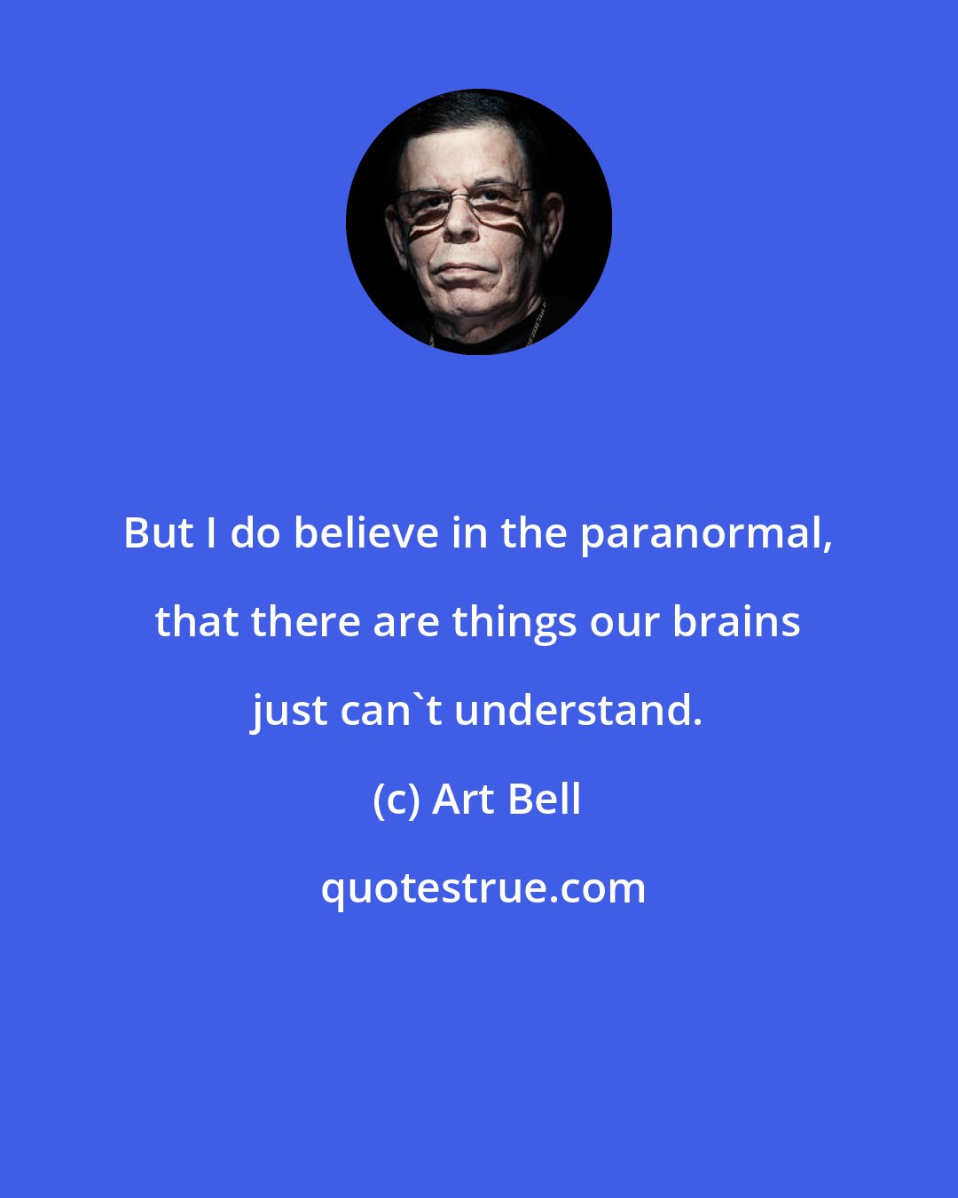 Art Bell: But I do believe in the paranormal, that there are things our brains just can't understand.