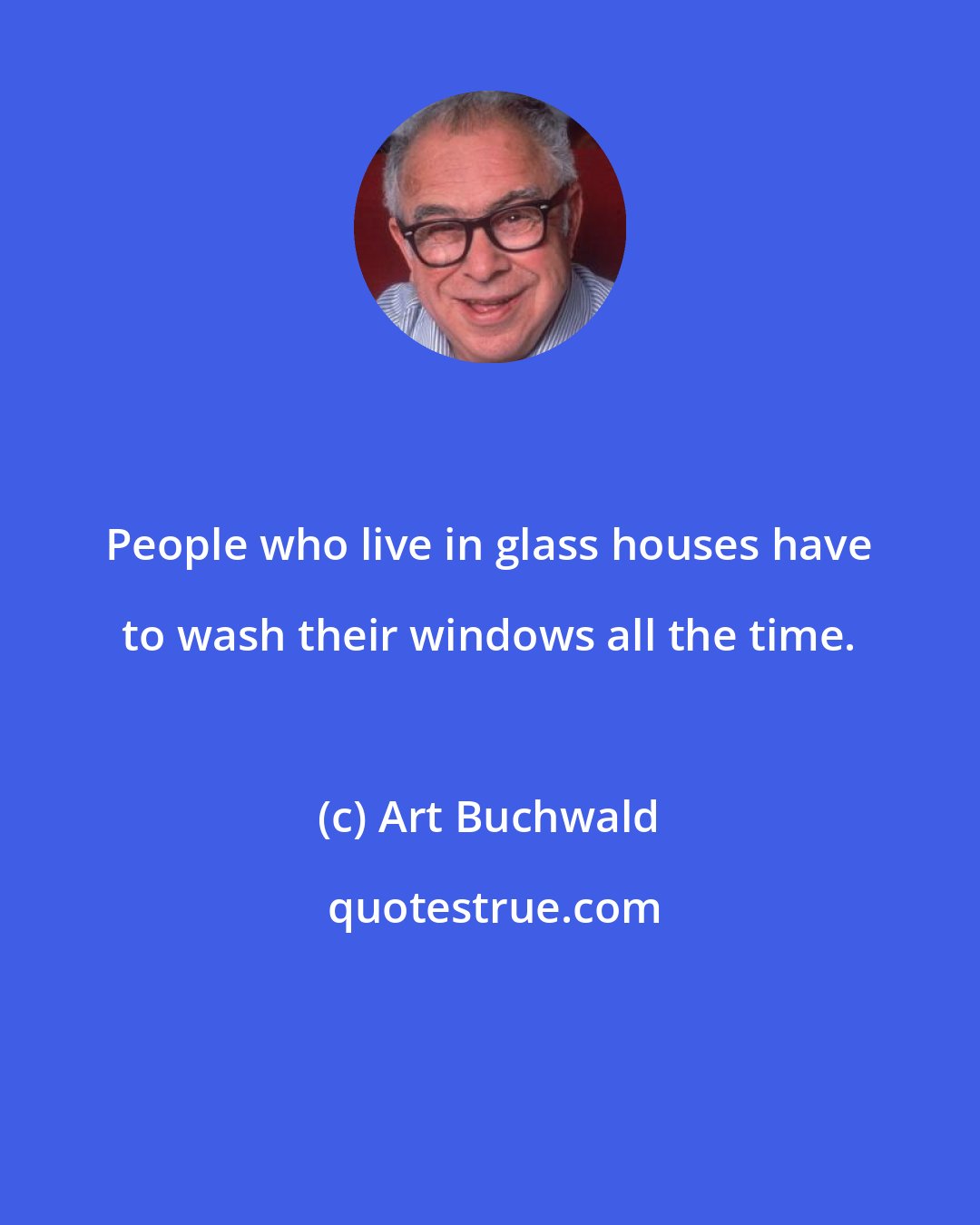 Art Buchwald: People who live in glass houses have to wash their windows all the time.