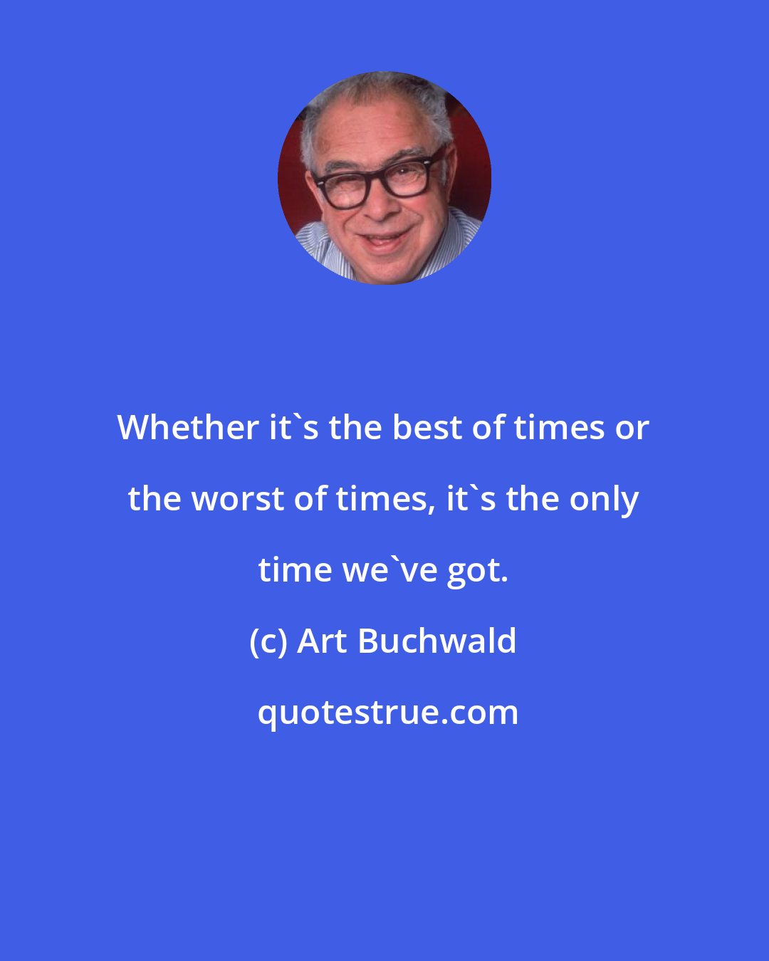 Art Buchwald: Whether it's the best of times or the worst of times, it's the only time we've got.