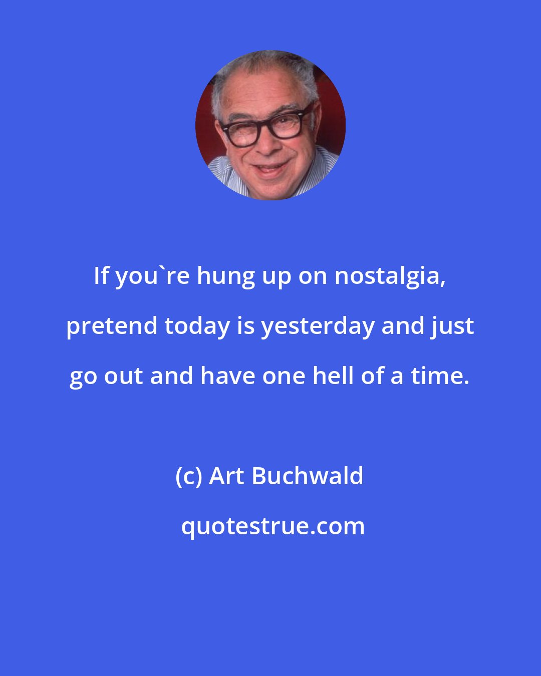 Art Buchwald: If you're hung up on nostalgia, pretend today is yesterday and just go out and have one hell of a time.