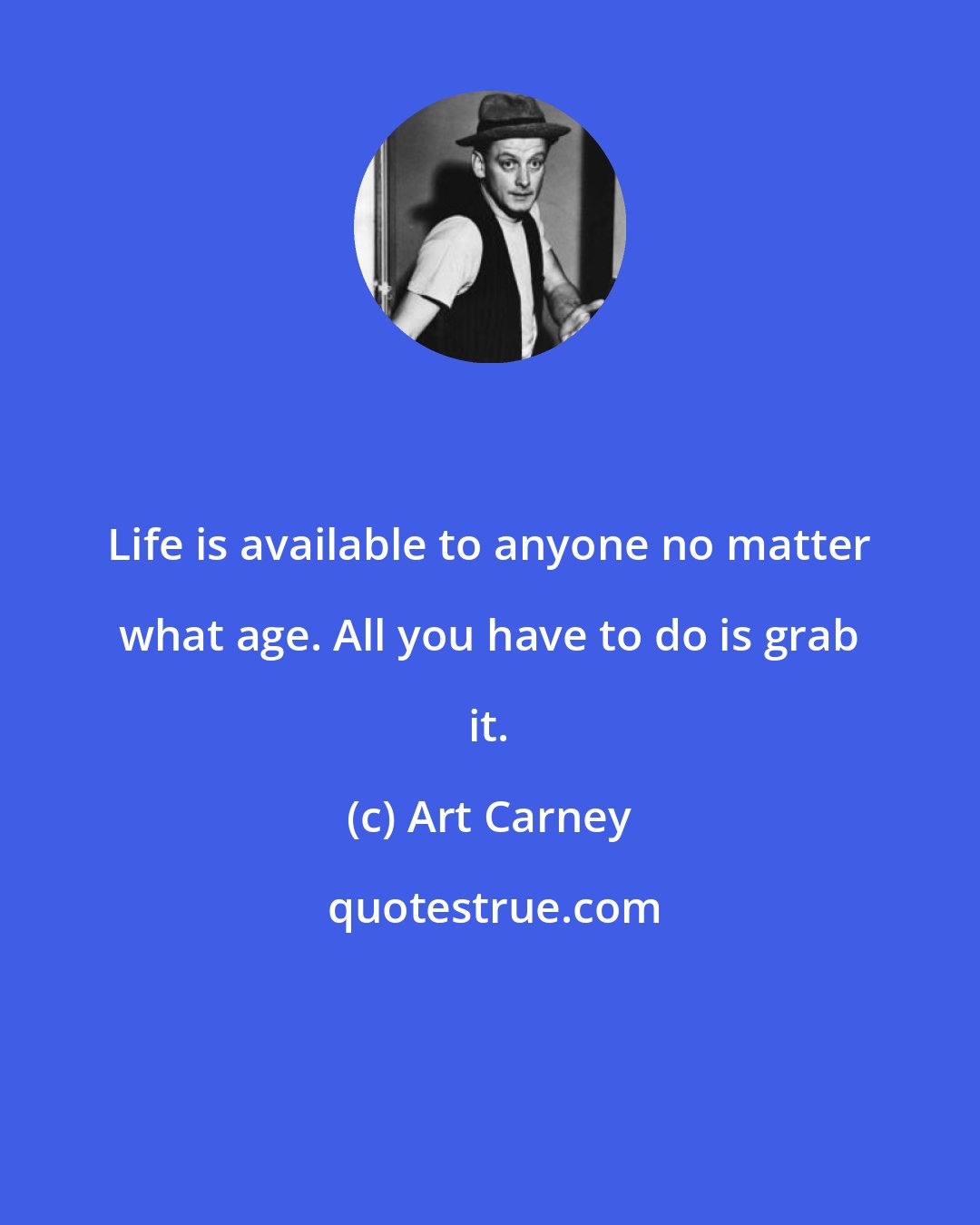 Art Carney: Life is available to anyone no matter what age. All you have to do is grab it.