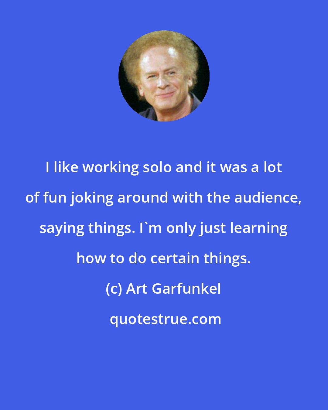 Art Garfunkel: I like working solo and it was a lot of fun joking around with the audience, saying things. I'm only just learning how to do certain things.