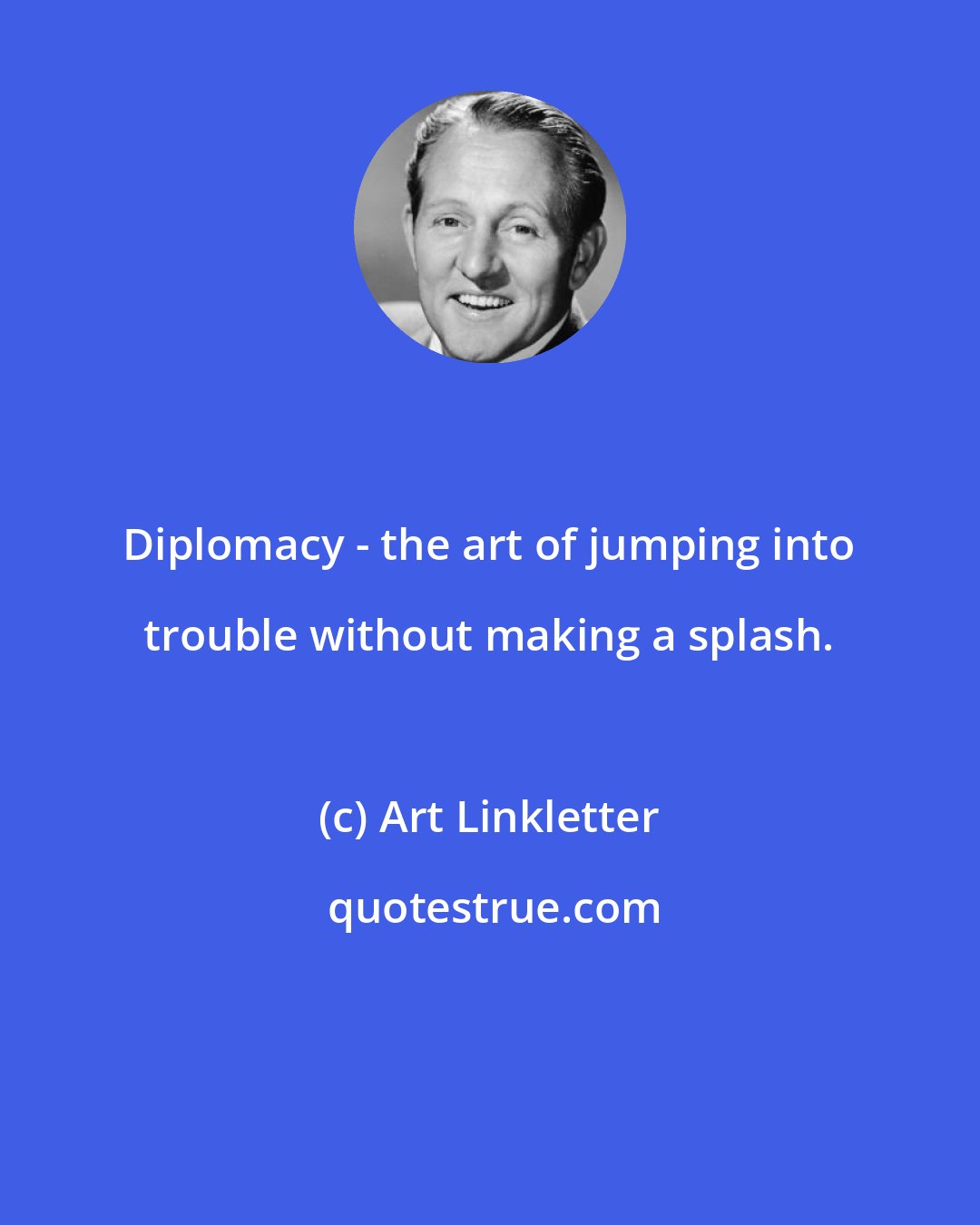 Art Linkletter: Diplomacy - the art of jumping into trouble without making a splash.