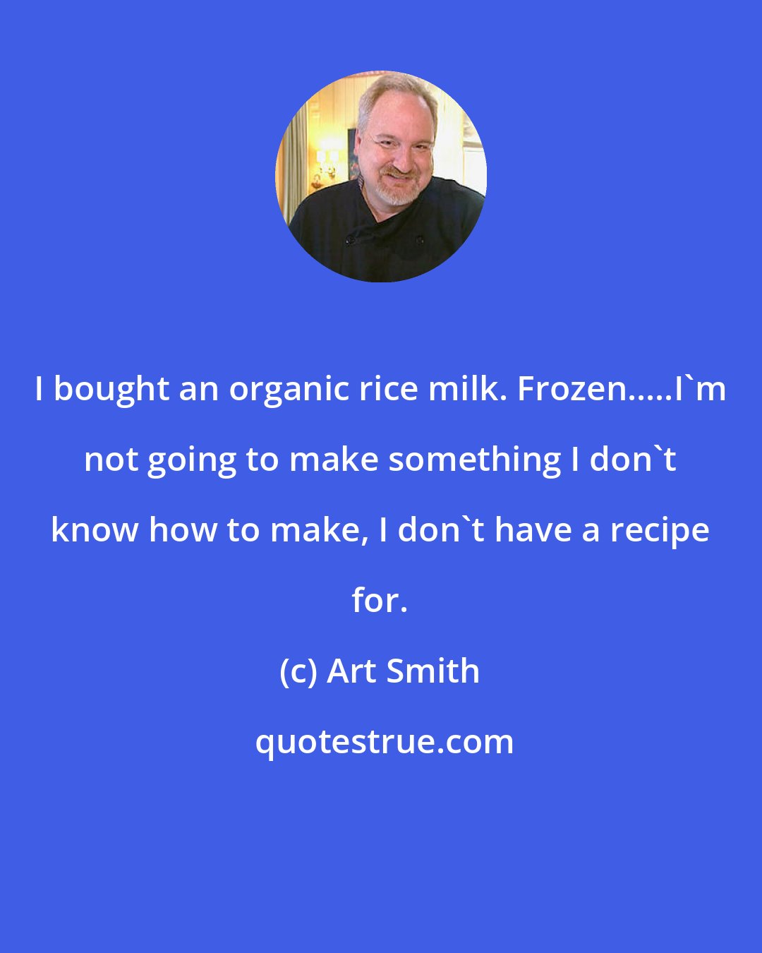 Art Smith: I bought an organic rice milk. Frozen.....I'm not going to make something I don't know how to make, I don't have a recipe for.