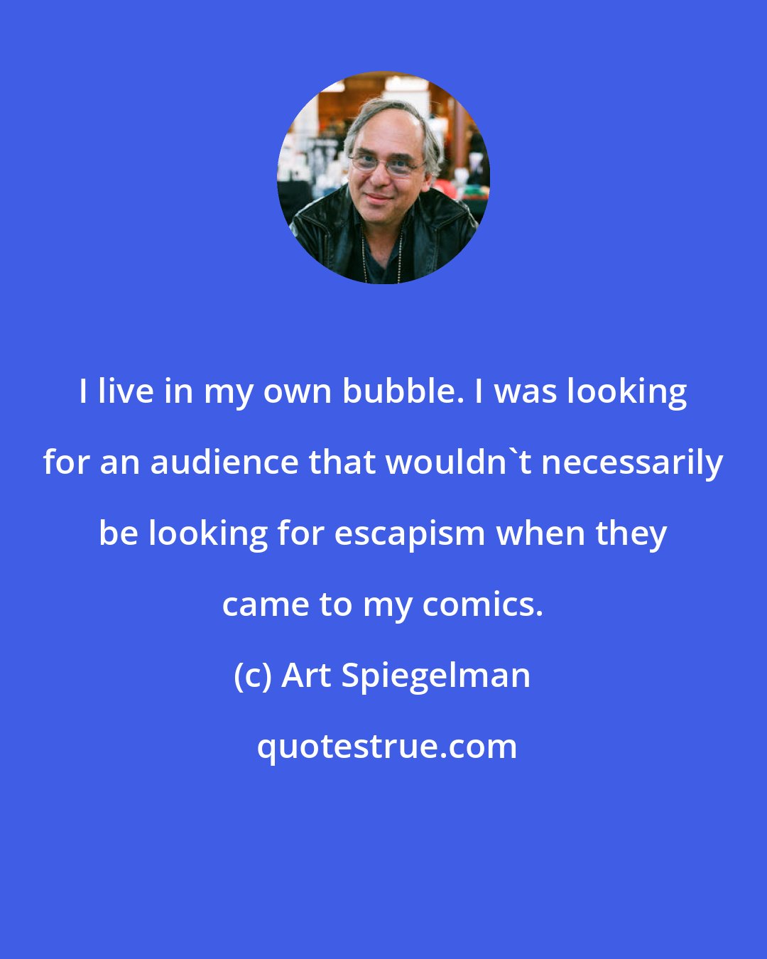 Art Spiegelman: I live in my own bubble. I was looking for an audience that wouldn't necessarily be looking for escapism when they came to my comics.