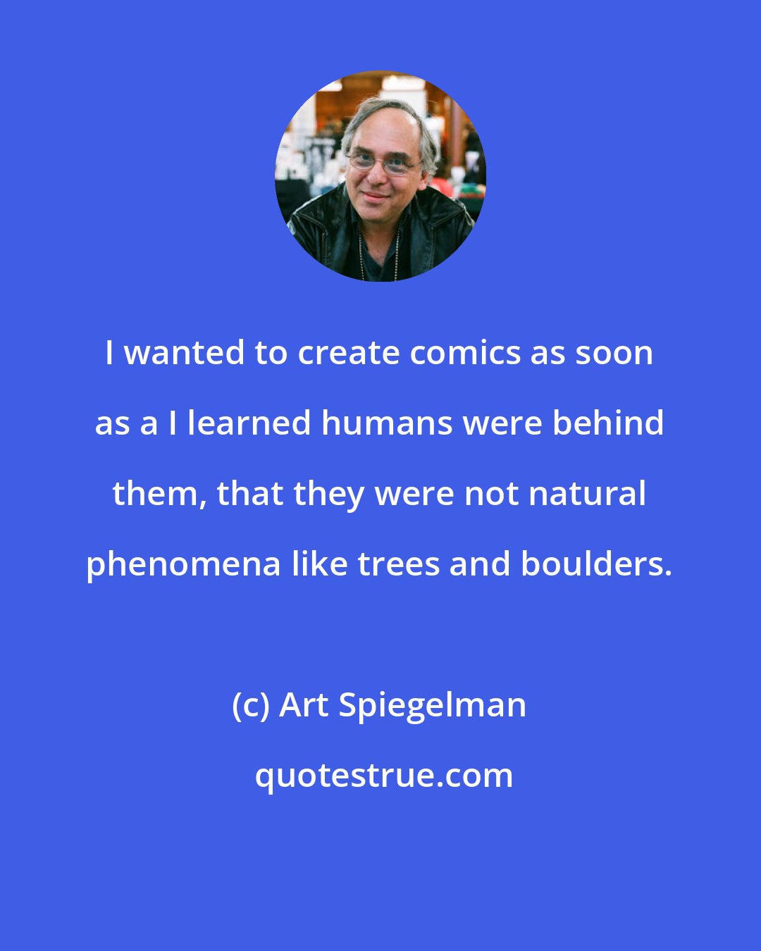 Art Spiegelman: I wanted to create comics as soon as a I learned humans were behind them, that they were not natural phenomena like trees and boulders.