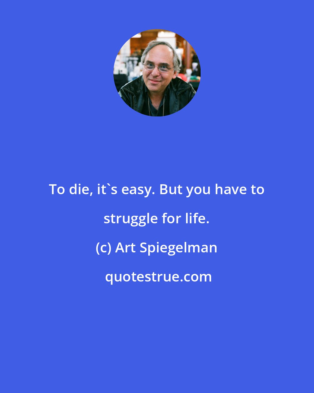 Art Spiegelman: To die, it's easy. But you have to struggle for life.