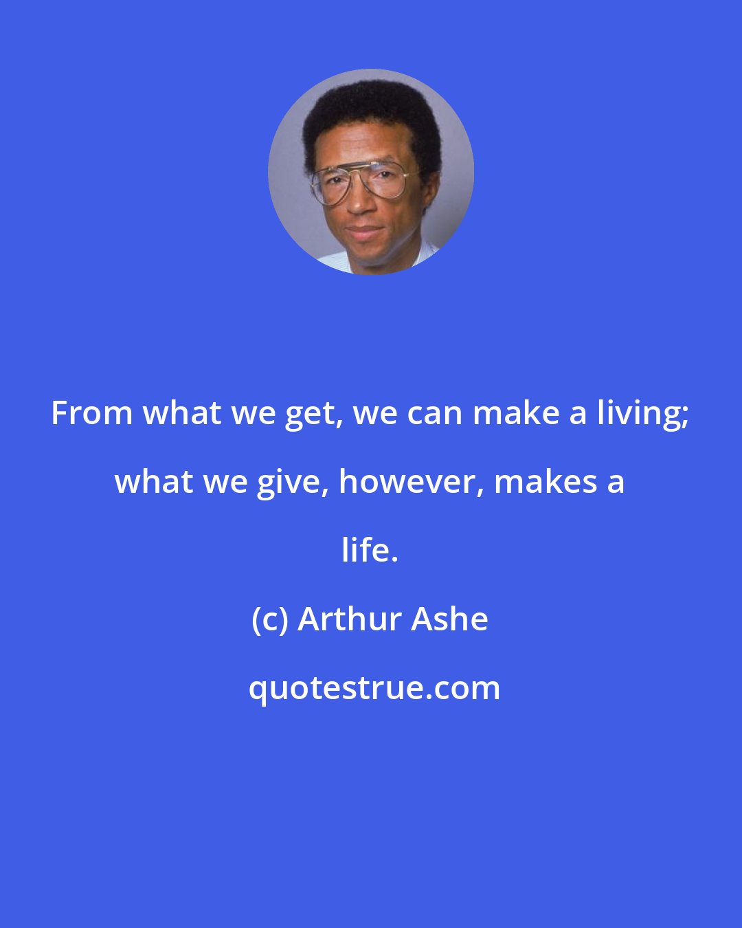 Arthur Ashe: From what we get, we can make a living; what we give, however, makes a life.