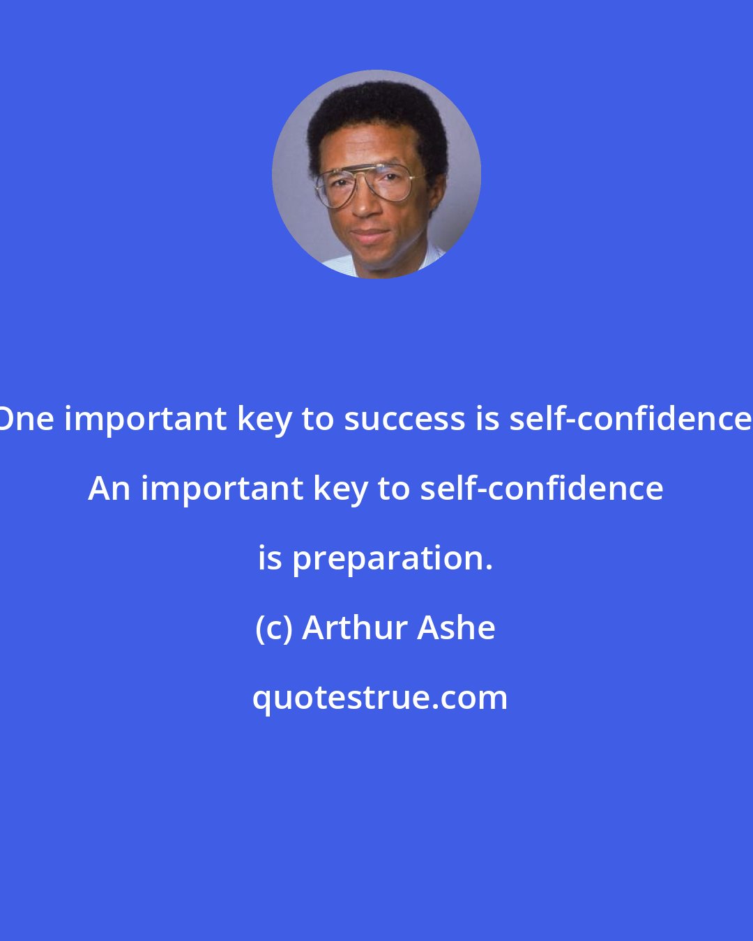 Arthur Ashe: One important key to success is self-confidence. An important key to self-confidence is preparation.