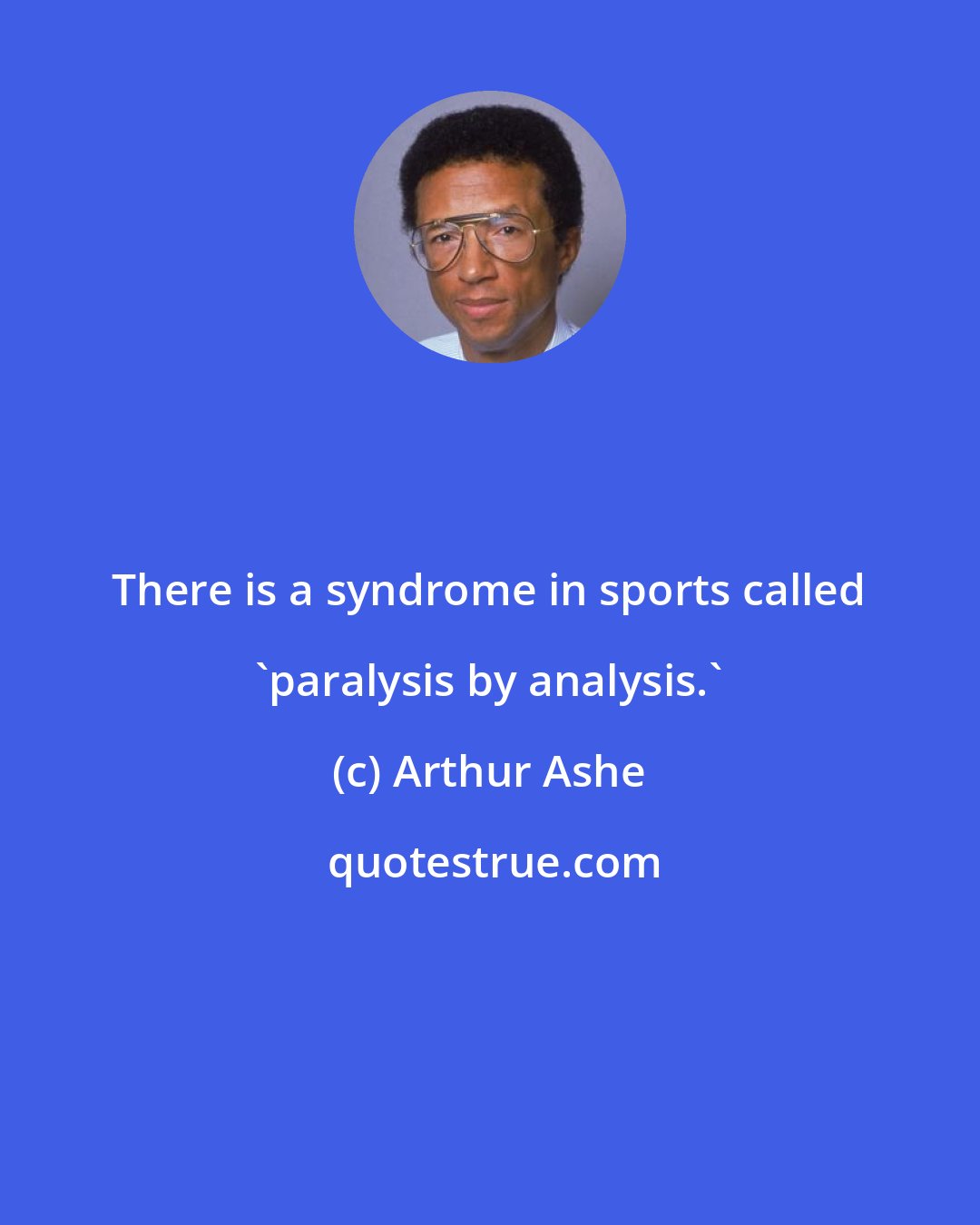 Arthur Ashe: There is a syndrome in sports called 'paralysis by analysis.'