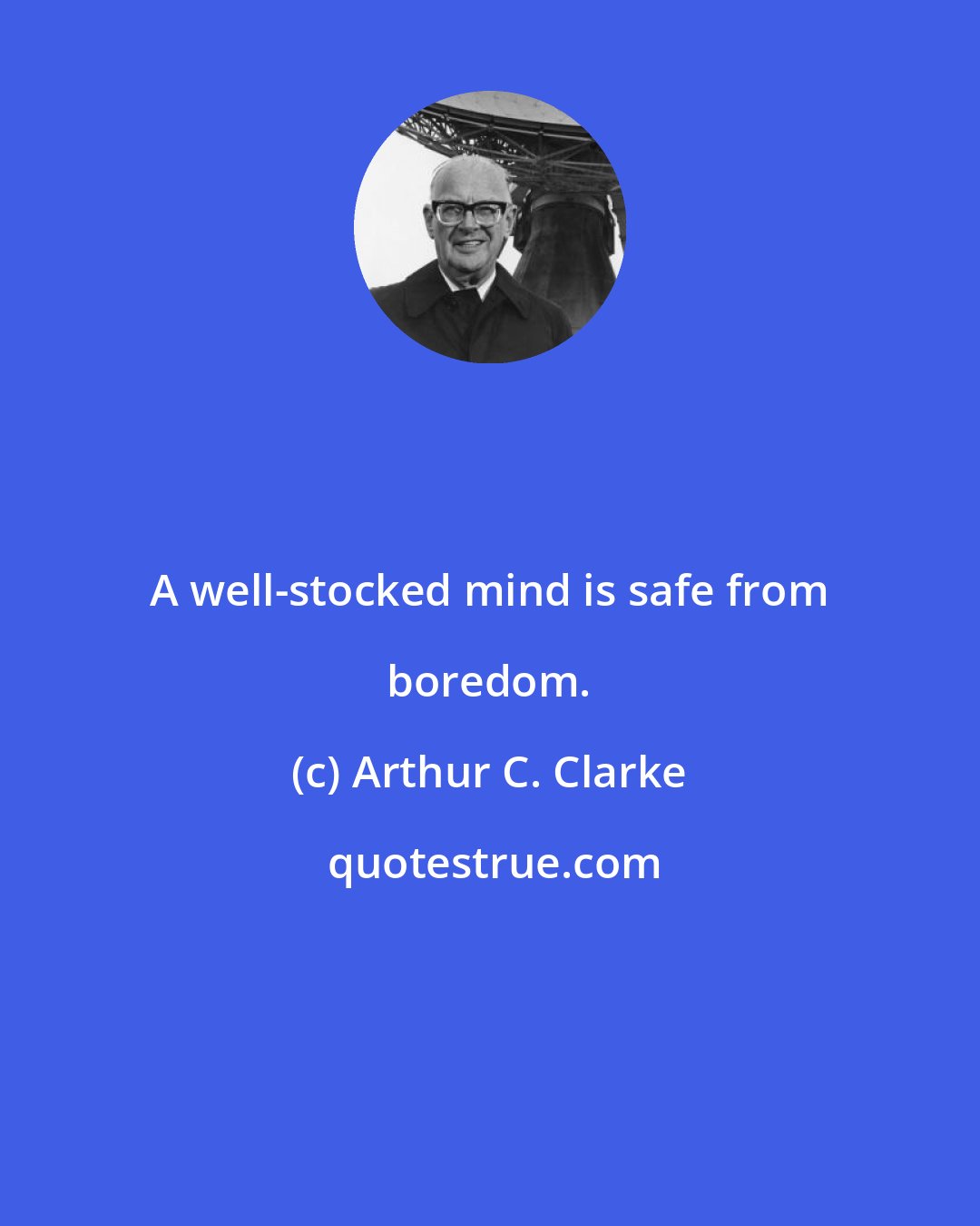 Arthur C. Clarke: A well-stocked mind is safe from boredom.