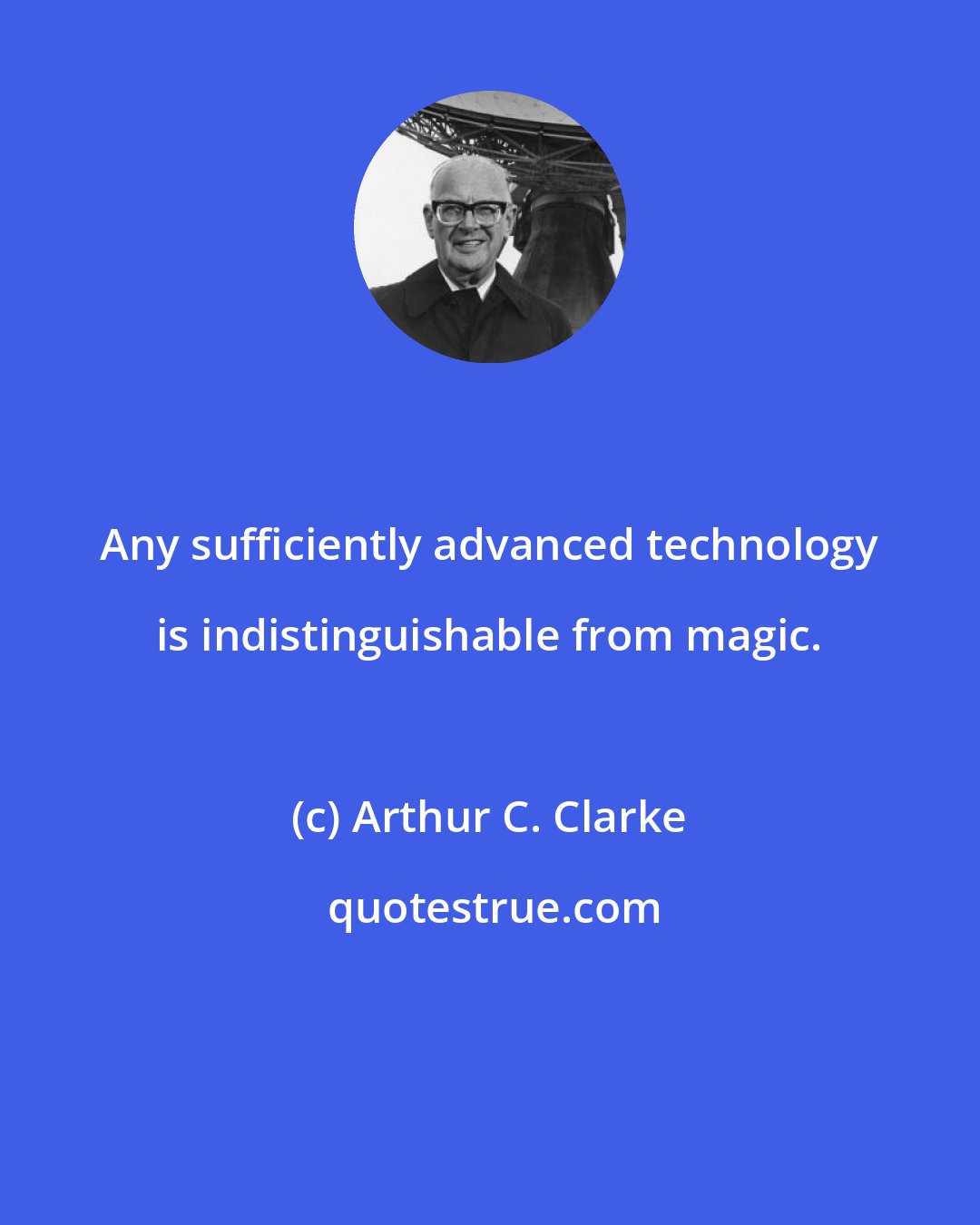 Arthur C. Clarke: Any sufficiently advanced technology is indistinguishable from magic.
