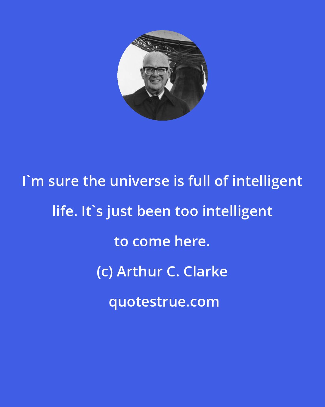 Arthur C. Clarke: I'm sure the universe is full of intelligent life. It's just been too intelligent to come here.