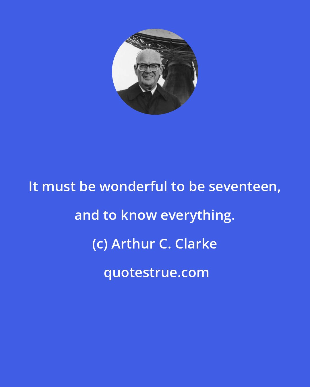 Arthur C. Clarke: It must be wonderful to be seventeen, and to know everything.