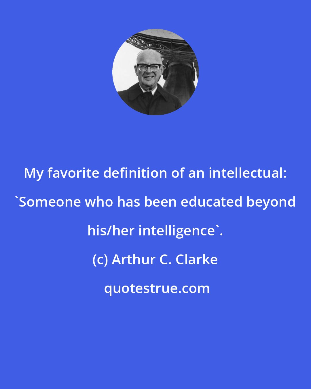 Arthur C. Clarke: My favorite definition of an intellectual: 'Someone who has been educated beyond his/her intelligence'.