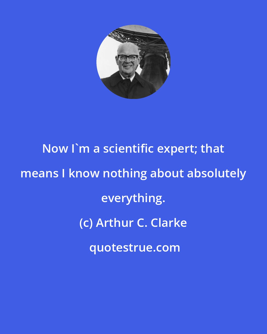 Arthur C. Clarke: Now I'm a scientific expert; that means I know nothing about absolutely everything.