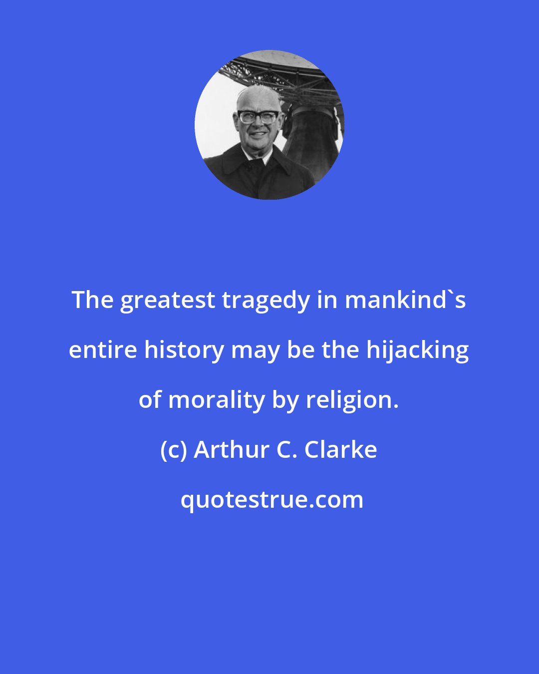 Arthur C. Clarke: The greatest tragedy in mankind's entire history may be the hijacking of morality by religion.