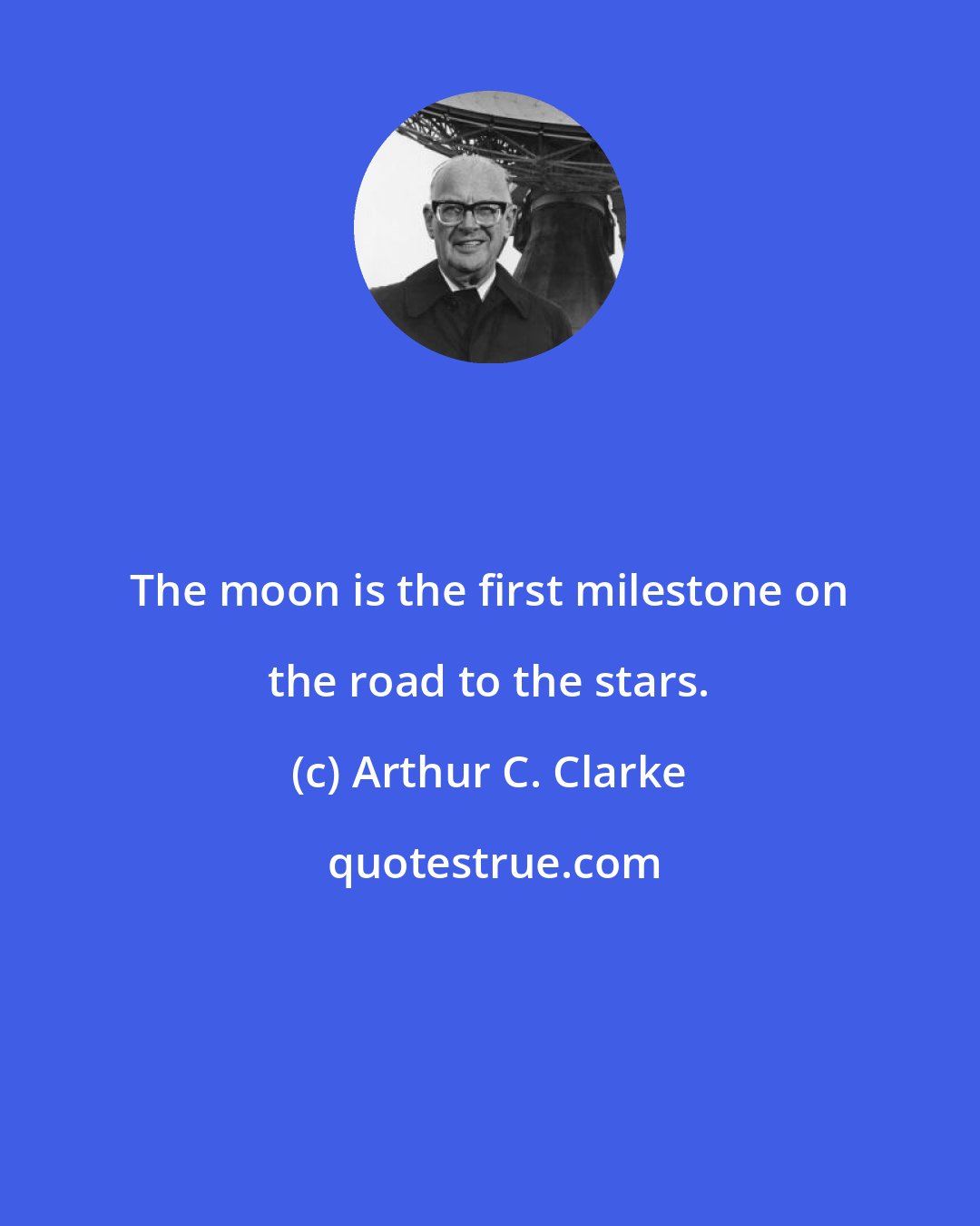 Arthur C. Clarke: The moon is the first milestone on the road to the stars.