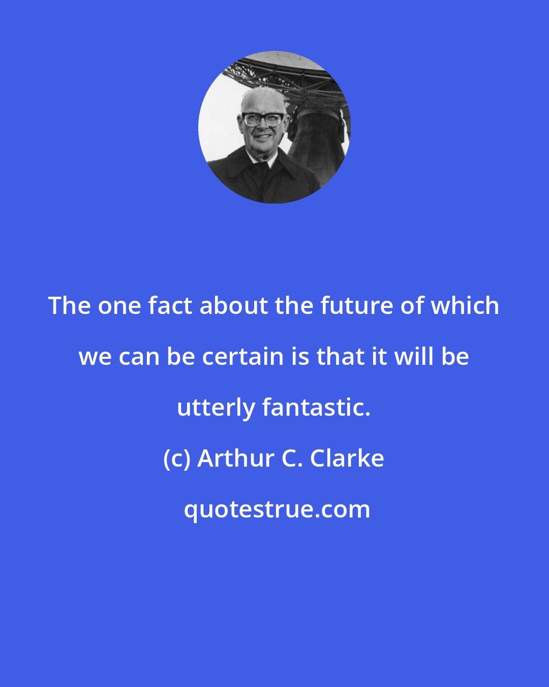 Arthur C. Clarke: The one fact about the future of which we can be certain is that it will be utterly fantastic.