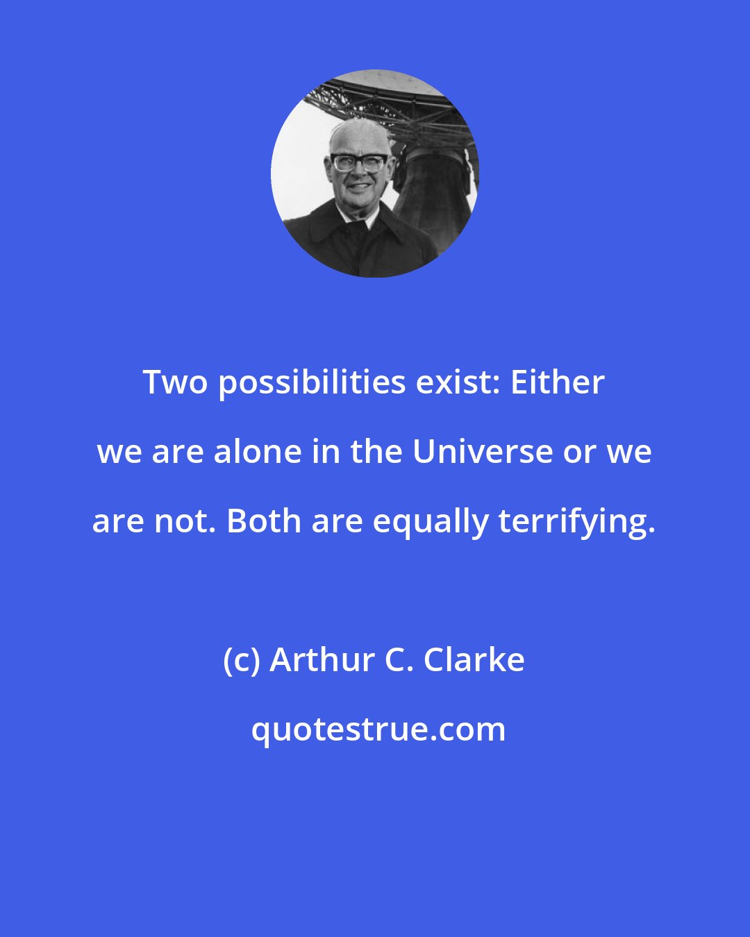 Arthur C. Clarke: Two possibilities exist: Either we are alone in the Universe or we are not. Both are equally terrifying.