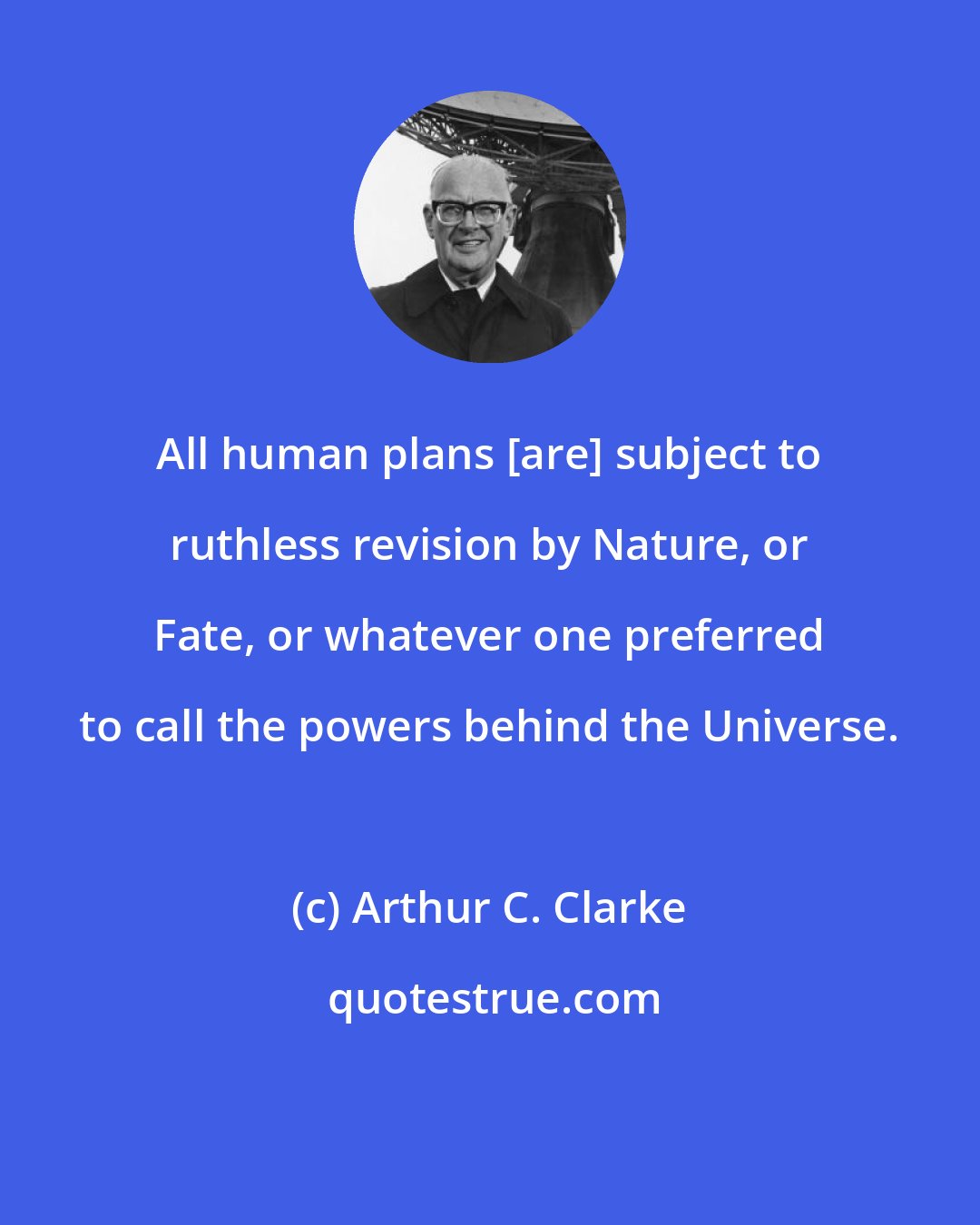 Arthur C. Clarke: All human plans [are] subject to ruthless revision by Nature, or Fate, or whatever one preferred to call the powers behind the Universe.