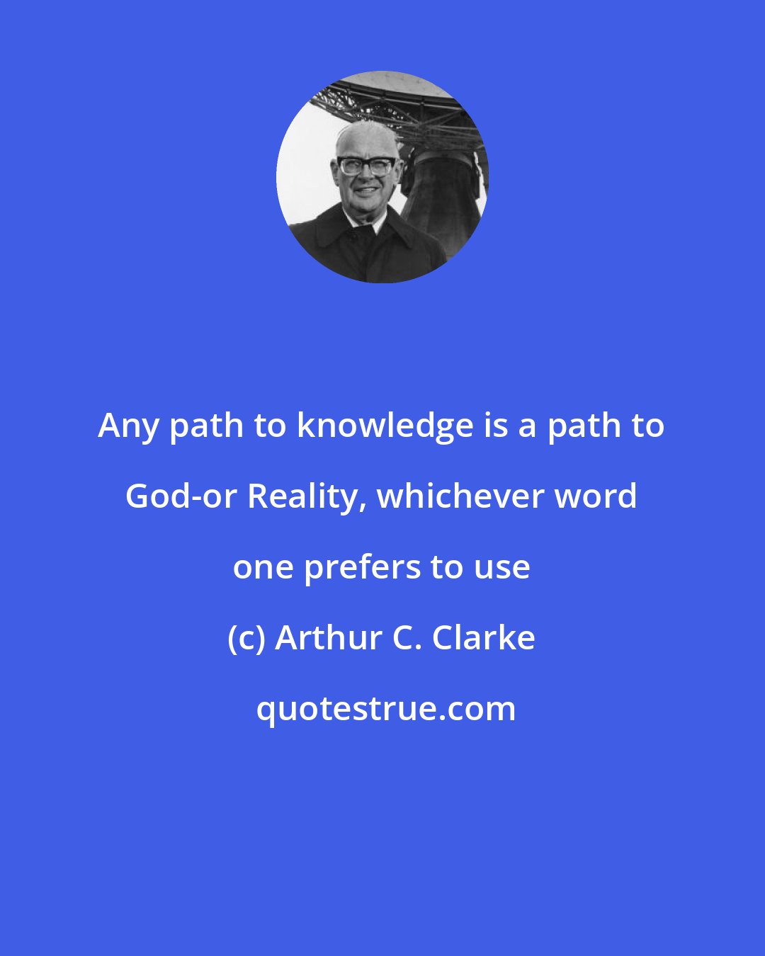 Arthur C. Clarke: Any path to knowledge is a path to God-or Reality, whichever word one prefers to use