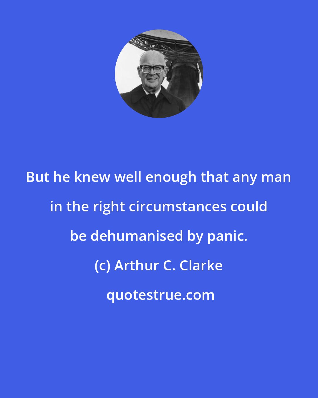 Arthur C. Clarke: But he knew well enough that any man in the right circumstances could be dehumanised by panic.