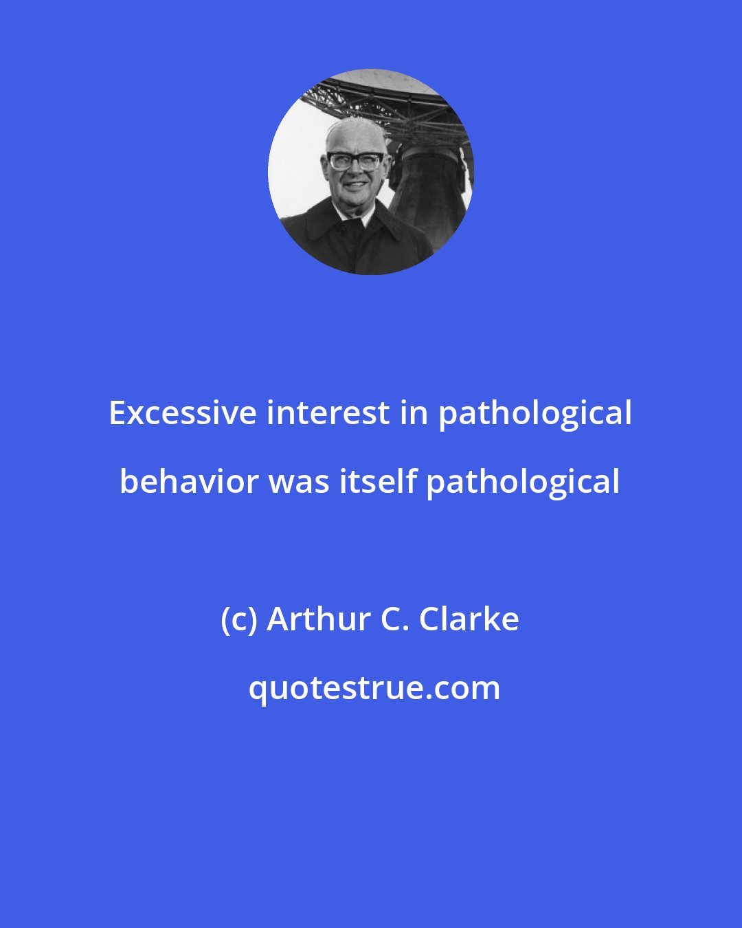 Arthur C. Clarke: Excessive interest in pathological behavior was itself pathological