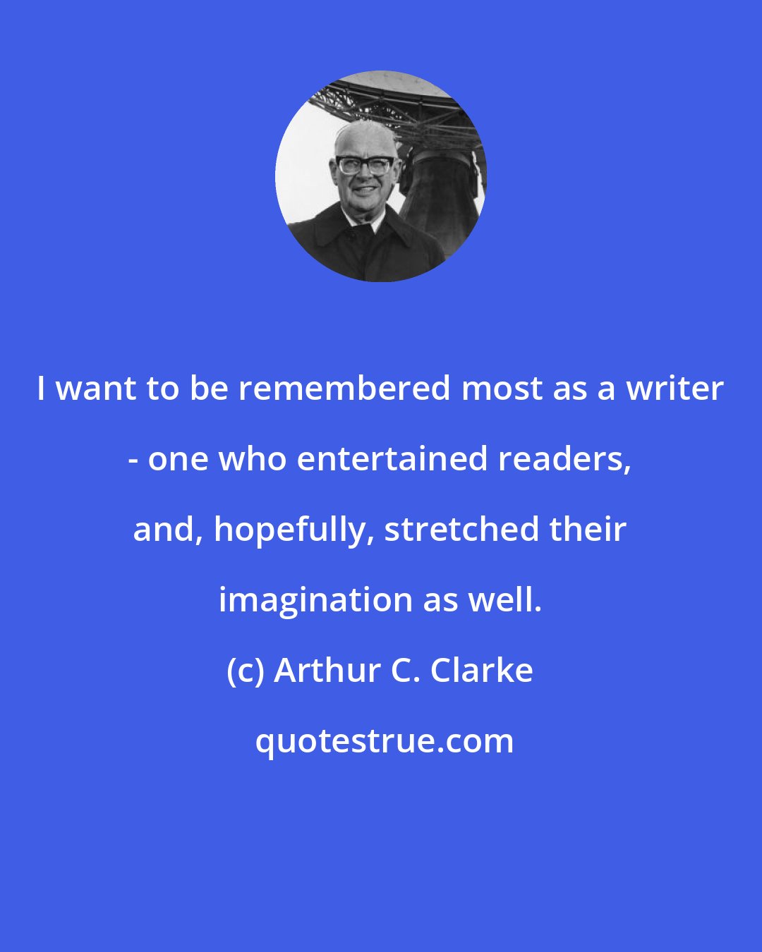 Arthur C. Clarke: I want to be remembered most as a writer - one who entertained readers, and, hopefully, stretched their imagination as well.