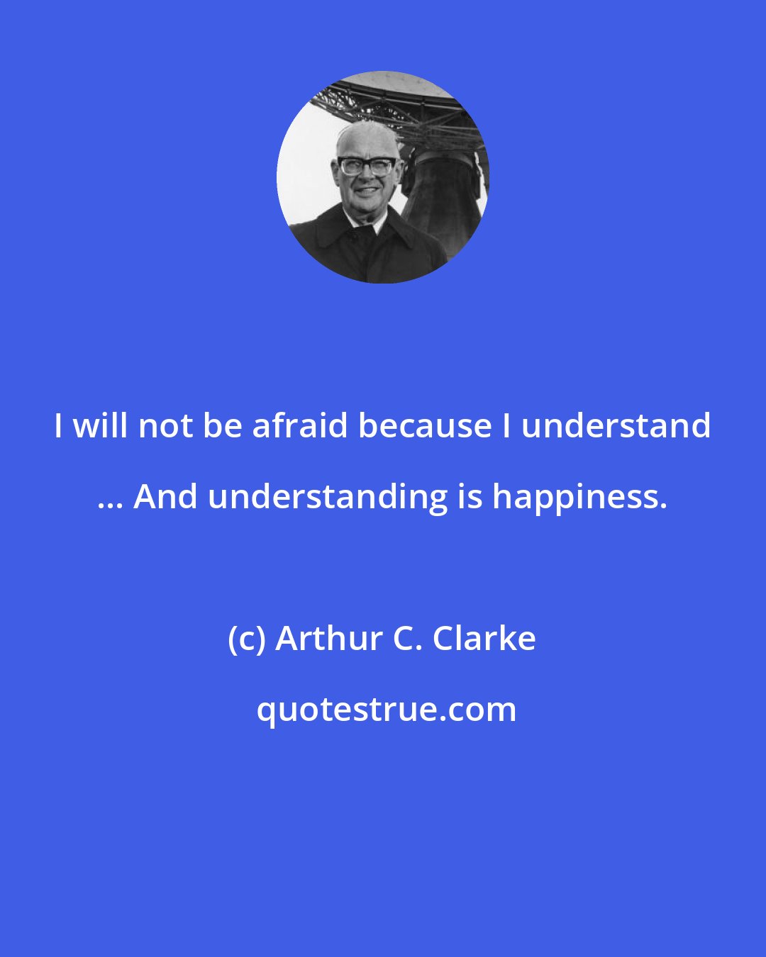 Arthur C. Clarke: I will not be afraid because I understand ... And understanding is happiness.