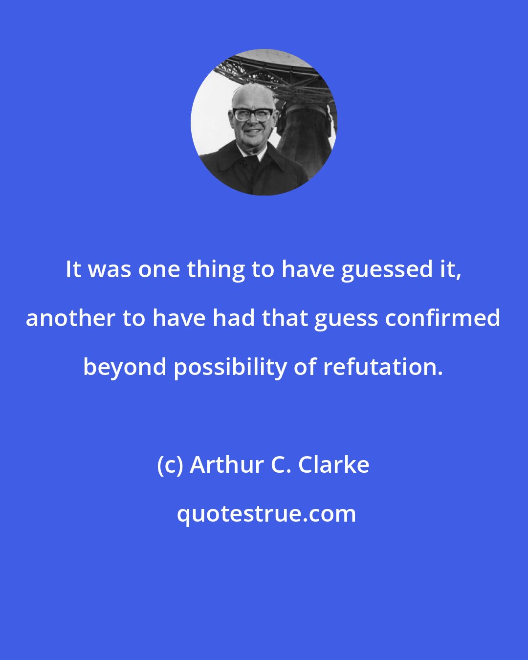 Arthur C. Clarke: It was one thing to have guessed it, another to have had that guess confirmed beyond possibility of refutation.