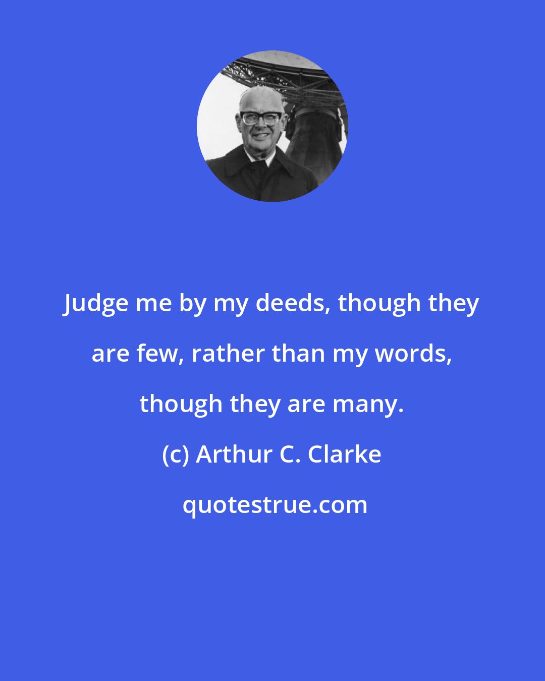 Arthur C. Clarke: Judge me by my deeds, though they are few, rather than my words, though they are many.