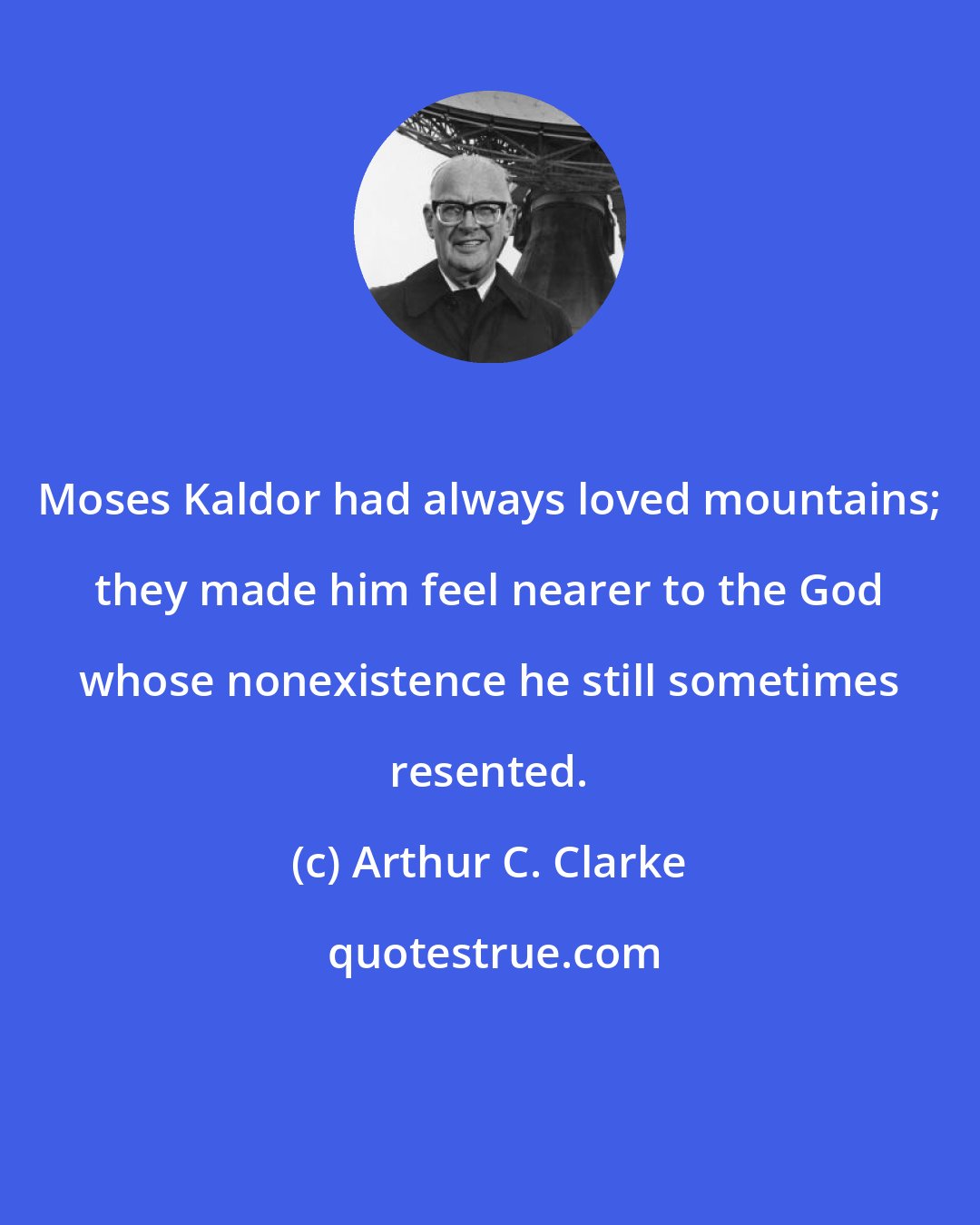 Arthur C. Clarke: Moses Kaldor had always loved mountains; they made him feel nearer to the God whose nonexistence he still sometimes resented.