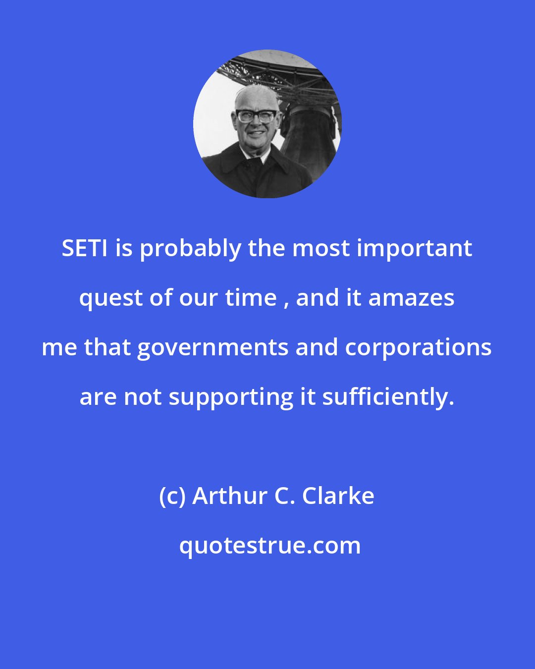 Arthur C. Clarke: SETI is probably the most important quest of our time , and it amazes me that governments and corporations are not supporting it sufficiently.