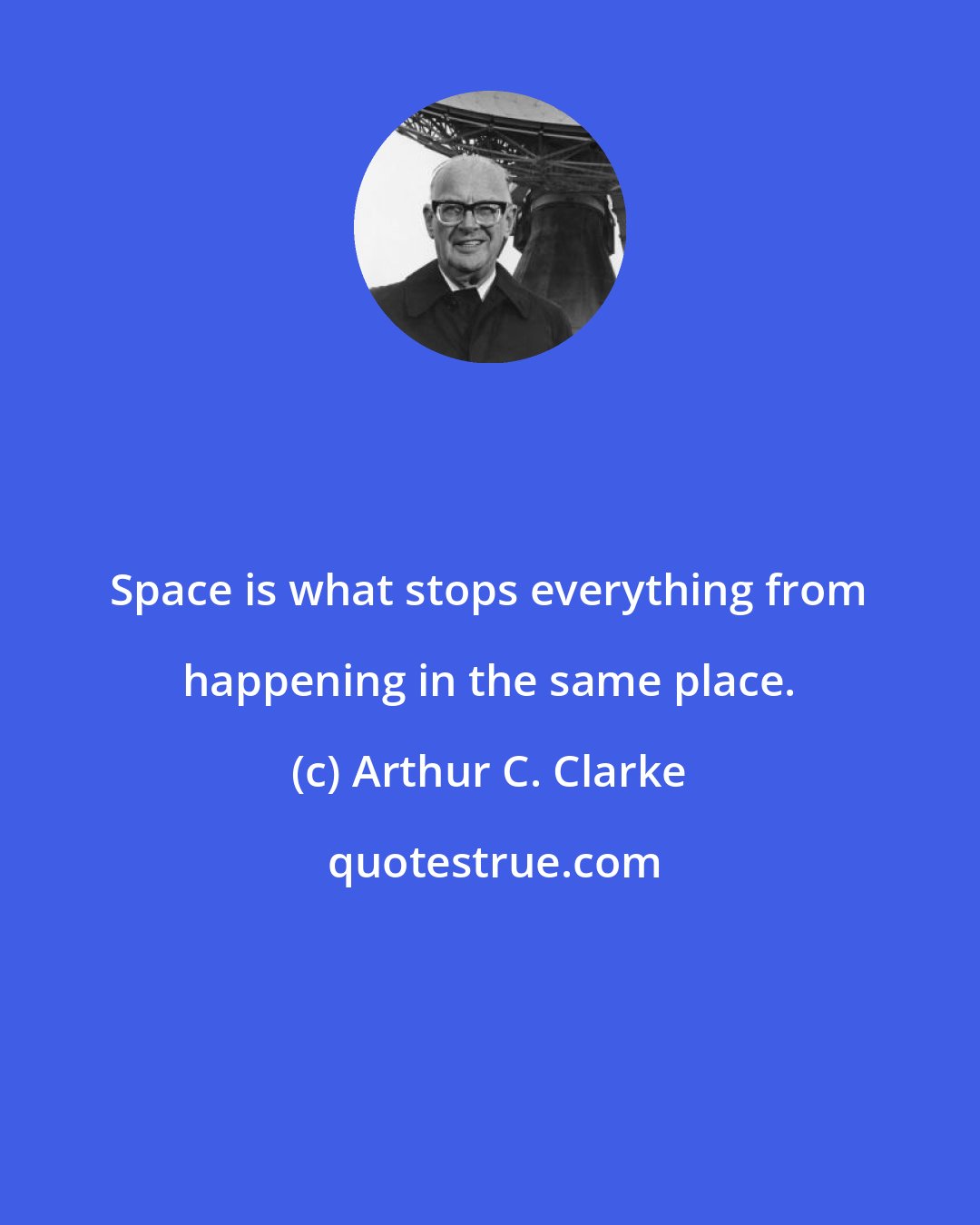 Arthur C. Clarke: Space is what stops everything from happening in the same place.