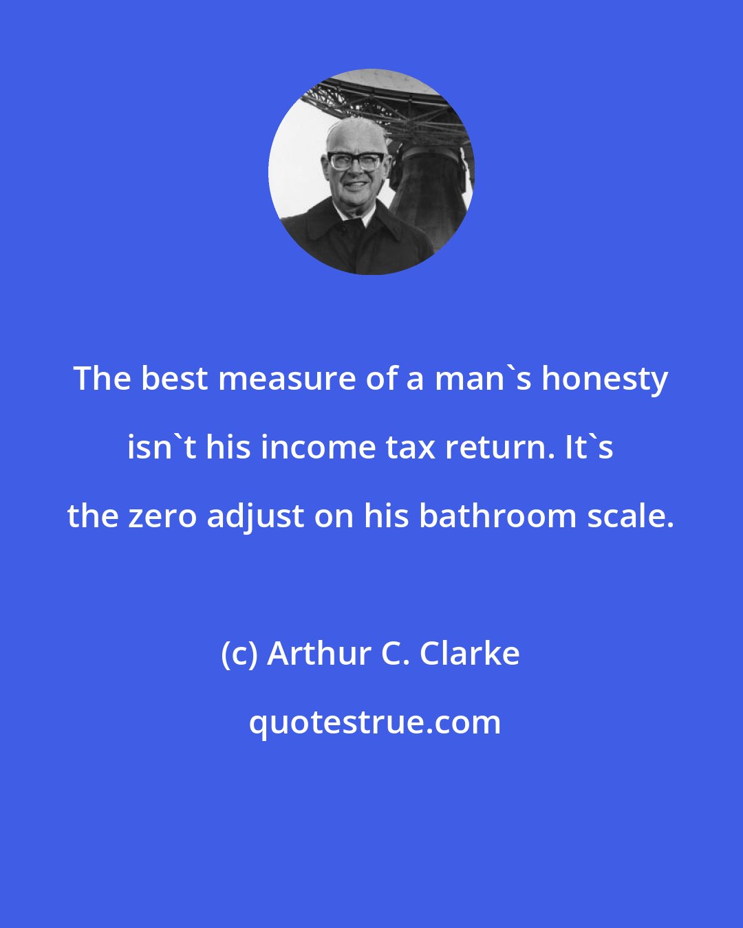 Arthur C. Clarke: The best measure of a man's honesty isn't his income tax return. It's the zero adjust on his bathroom scale.