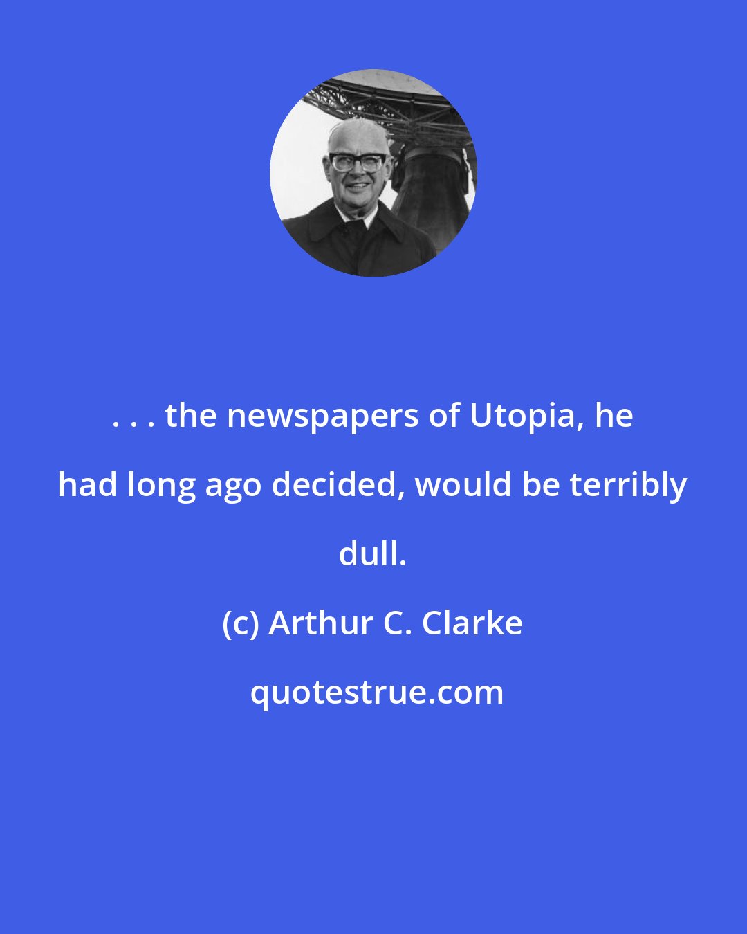 Arthur C. Clarke: . . . the newspapers of Utopia, he had long ago decided, would be terribly dull.